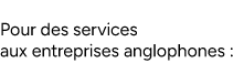 Pour des services aux entreprises anglophones